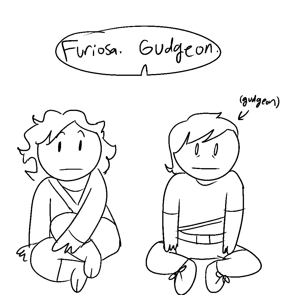 off-screen, someone says, 'furiosa. gudgeon'. furiosa and the other kid (gudgeon) both look up. gudgeon looks far more anxious than furiosa does.